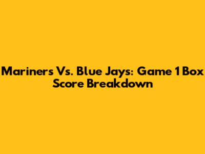 Mariners Vs. Blue Jays: Game 1 Box Score Breakdown