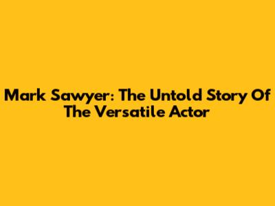 Mark Sawyer: The Untold Story Of The Versatile Actor