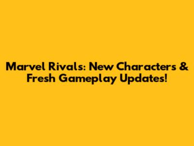 Marvel Rivals: New Characters & Fresh Gameplay Updates!