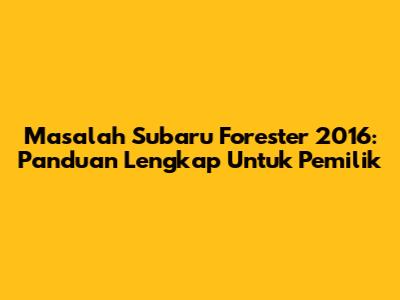 Masalah Subaru Forester 2016: Panduan Lengkap Untuk Pemilik
