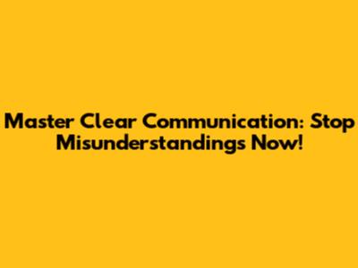 Master Clear Communication: Stop Misunderstandings Now!