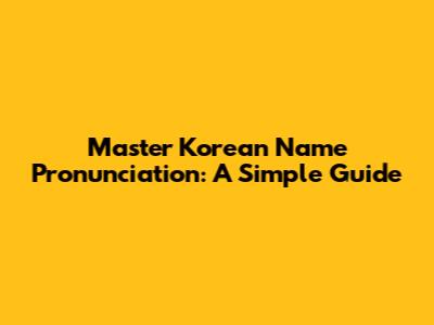Master Korean Name Pronunciation: A Simple Guide