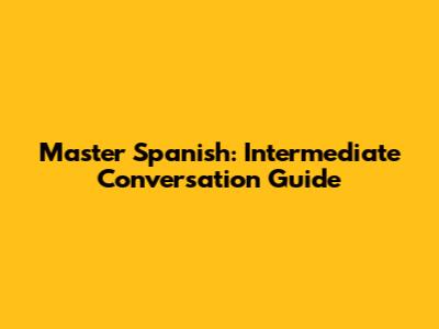 Master Spanish: Intermediate Conversation Guide