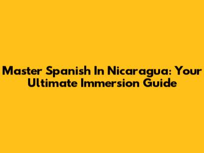 Master Spanish In Nicaragua: Your Ultimate Immersion Guide