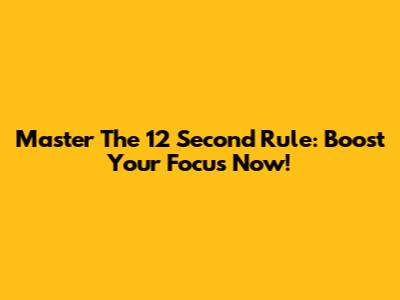 Master The 12 Second Rule: Boost Your Focus Now!