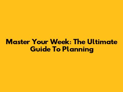 Master Your Week: The Ultimate Guide To Planning