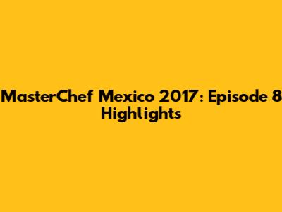MasterChef Mexico 2017: Episode 8 Highlights