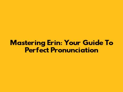 Mastering 'Erin': Your Guide To Perfect Pronunciation