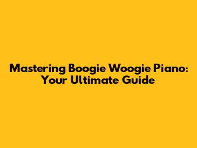 Mastering Boogie Woogie Piano: Your Ultimate Guide