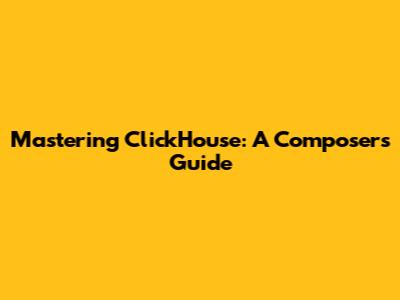 Mastering ClickHouse: A Composer's Guide