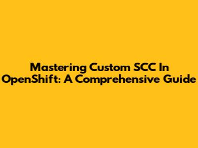Mastering Custom SCC In OpenShift: A Comprehensive Guide