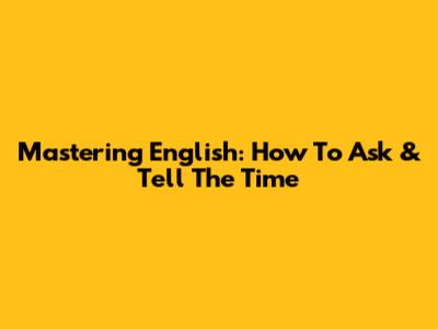 Mastering English: How To Ask & Tell The Time