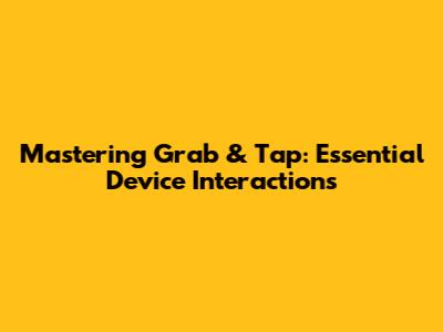 Mastering Grab & Tap: Essential Device Interactions