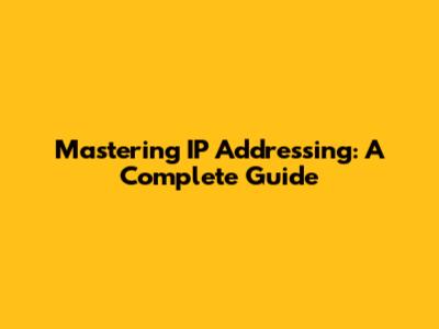 Mastering IP Addressing: A Complete Guide