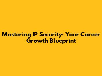 Mastering IP Security: Your Career Growth Blueprint