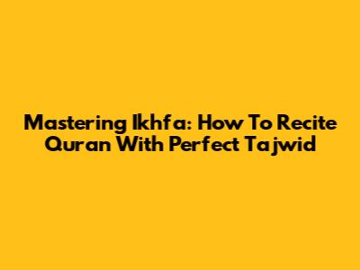 Mastering Ikhfa: How To Recite Quran With Perfect Tajwid