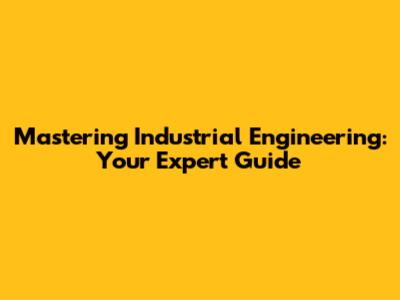 Mastering Industrial Engineering: Your Expert Guide
