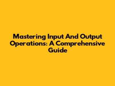 Mastering Input And Output Operations: A Comprehensive Guide