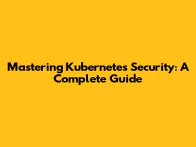 Mastering Kubernetes Security: A Complete Guide