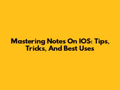 Mastering Notes On IOS: Tips, Tricks, And Best Uses