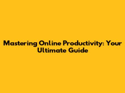 Mastering Online Productivity: Your Ultimate Guide
