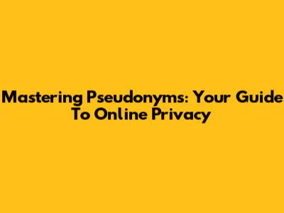 Mastering Pseudonyms: Your Guide To Online Privacy