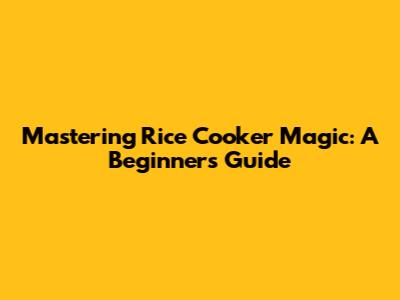 Mastering Rice Cooker Magic: A Beginner's Guide