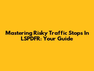 Mastering Risky Traffic Stops In LSPDFR: Your Guide