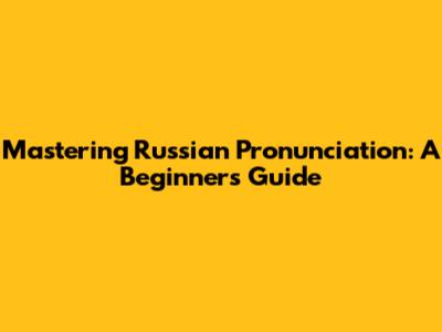 Mastering Russian Pronunciation: A Beginner's Guide