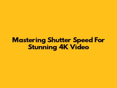 Mastering Shutter Speed For Stunning 4K Video