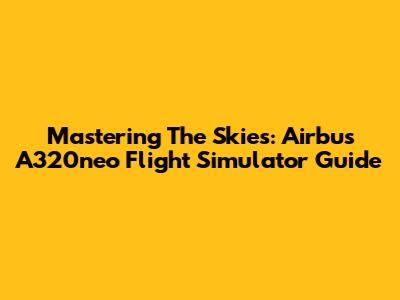 Mastering The Skies: Airbus A320neo Flight Simulator Guide