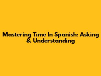Mastering Time In Spanish: Asking & Understanding