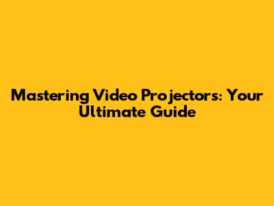 Mastering Video Projectors: Your Ultimate Guide