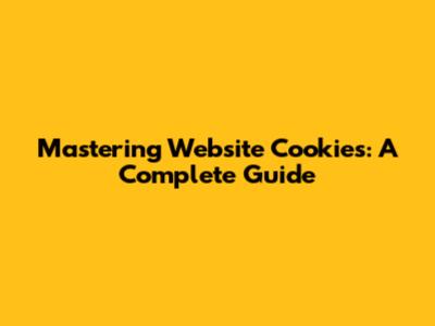 Mastering Website Cookies: A Complete Guide