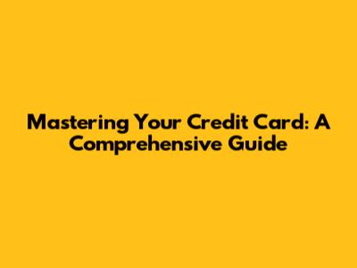 Mastering Your Credit Card: A Comprehensive Guide