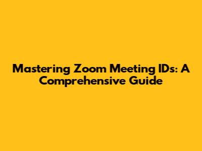 Mastering Zoom Meeting IDs: A Comprehensive Guide