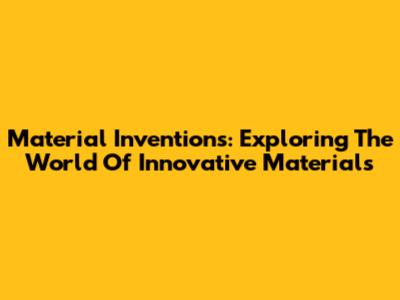Material Inventions: Exploring The World Of Innovative Materials