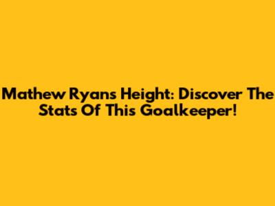 Mathew Ryan's Height: Discover The Stats Of This Goalkeeper!