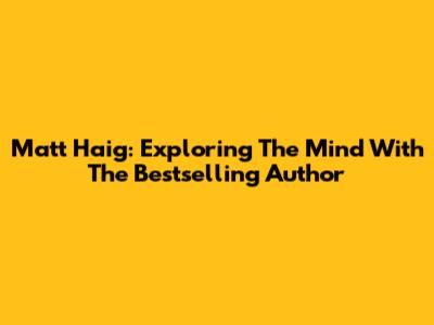Matt Haig: Exploring The Mind With The Bestselling Author