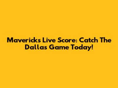Mavericks Live Score: Catch The Dallas Game Today!