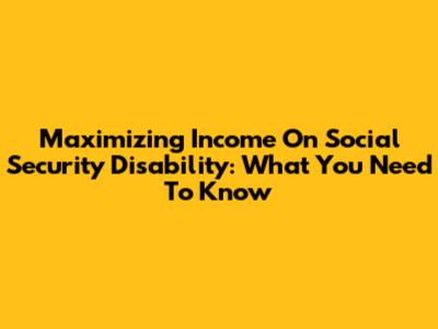 Maximizing Income On Social Security Disability: What You Need To Know