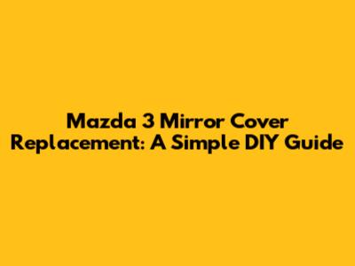 Mazda 3 Mirror Cover Replacement: A Simple DIY Guide