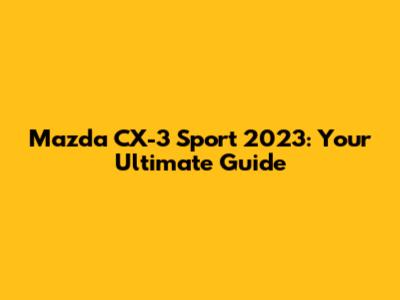Mazda CX-3 Sport 2023: Your Ultimate Guide