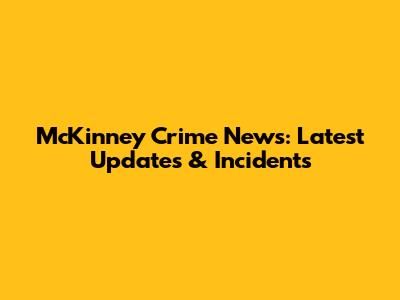 McKinney Crime News: Latest Updates & Incidents