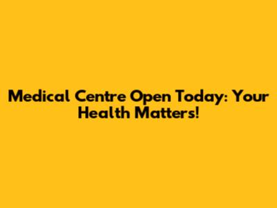 Medical Centre Open Today: Your Health Matters!