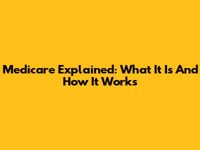 Medicare Explained: What It Is And How It Works