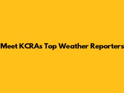 Meet KCRA's Top Weather Reporters