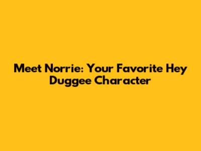Meet Norrie: Your Favorite Hey Duggee Character
