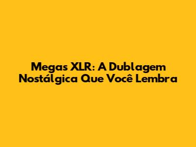 Megas XLR: A Dublagem Nostálgica Que Você Lembra
