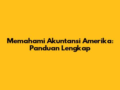Memahami Akuntansi Amerika: Panduan Lengkap